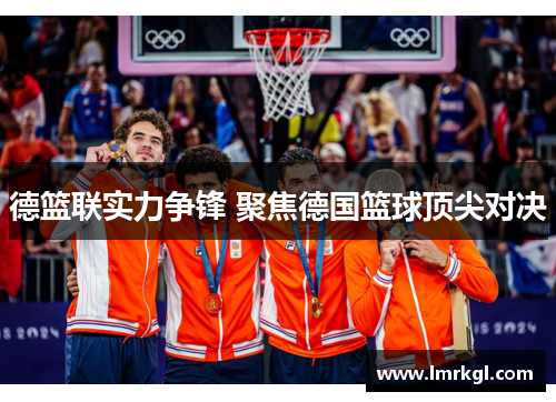 德篮联实力争锋 聚焦德国篮球顶尖对决 德篮联实力争锋 聚焦德国篮球顶尖对决