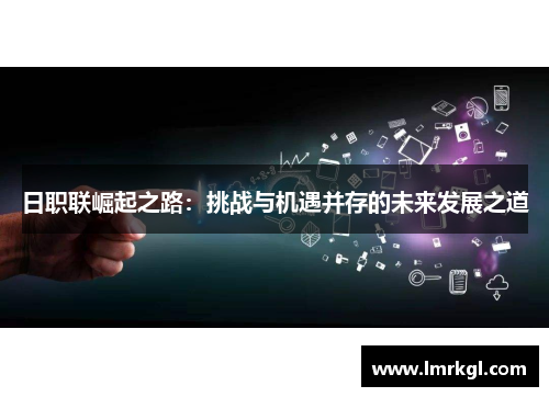 日职联崛起之路:挑战与机遇并存的未来发展之道 日职联崛起之路:挑战与机遇并存的未来发展之道