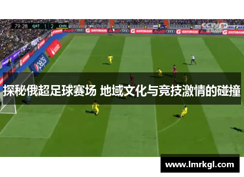 探秘俄超足球赛场 地域文化与竞技激情的碰撞 探秘俄超足球赛场 地域文化与竞技激情的碰撞