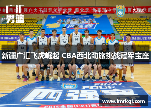 新疆广汇飞虎崛起 CBA西北劲旅挑战冠军宝座 新疆广汇飞虎崛起 CBA西北劲旅挑战冠军宝座
