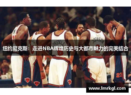 纽约尼克斯:走进NBA辉煌历史与大都市魅力的完美结合 纽约尼克斯:走进NBA辉煌历史与大都市魅力的完美结合