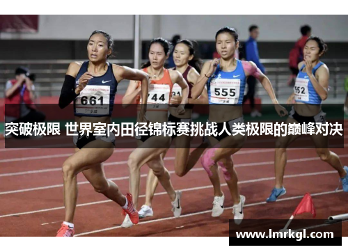 突破极限 世界室内田径锦标赛挑战人类极限的巅峰对决 突破极限 世界室内田径锦标赛挑战人类极限的巅峰对决
