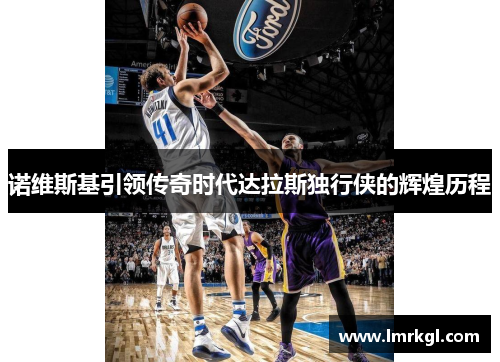诺维斯基引领传奇时代达拉斯独行侠的辉煌历程 诺维斯基引领传奇时代达拉斯独行侠的辉煌历程