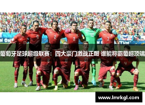 葡萄牙足球超级联赛:四大豪门激战正酣 谁能称霸葡超顶端 葡萄牙足球超级联赛:四大豪门激战正酣 谁能称霸葡超顶端