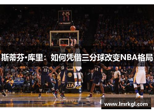 斯蒂芬·库里:如何凭借三分球改变NBA格局 斯蒂芬·库里:如何凭借三分球改变NBA格局