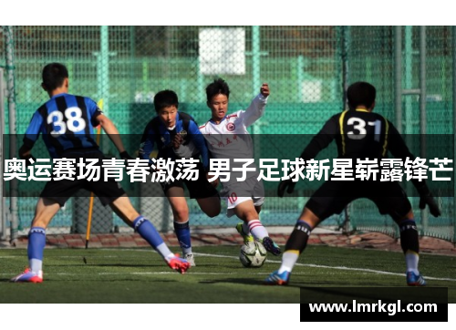 奥运赛场青春激荡 男子足球新星崭露锋芒 奥运赛场青春激荡 男子足球新星崭露锋芒