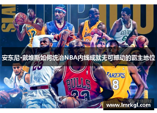 安东尼·戴维斯如何统治NBA内线成就无可撼动的霸主地位 安东尼·戴维斯如何统治NBA内线成就无可撼动的霸主地位