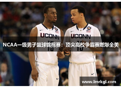 NCAA一级男子篮球锦标赛:顶尖高校争霸赛燃爆全美 NCAA一级男子篮球锦标赛:顶尖高校争霸赛燃爆全美