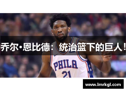 乔尔·恩比德:统治篮下的巨人! 乔尔·恩比德:统治篮下的巨人!