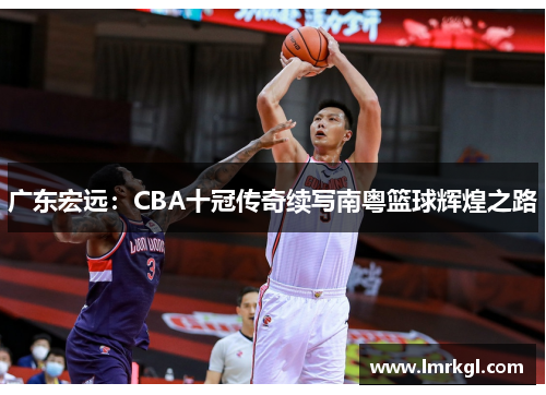 广东宏远:CBA十冠传奇续写南粤篮球辉煌之路 广东宏远:CBA十冠传奇续写南粤篮球辉煌之路