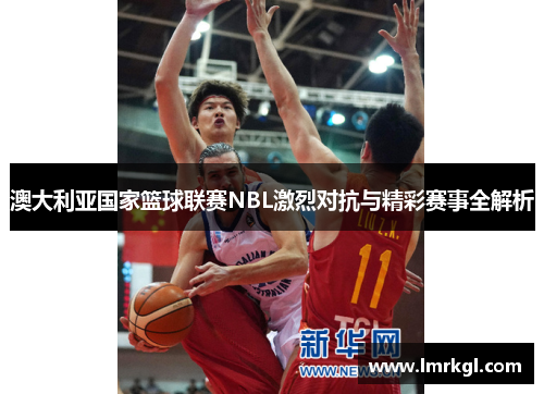 澳大利亚国家篮球联赛NBL激烈对抗与精彩赛事全解析 澳大利亚国家篮球联赛NBL激烈对抗与精彩赛事全解析