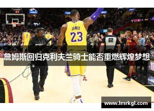 詹姆斯回归克利夫兰骑士能否重燃辉煌梦想 詹姆斯回归克利夫兰骑士能否重燃辉煌梦想