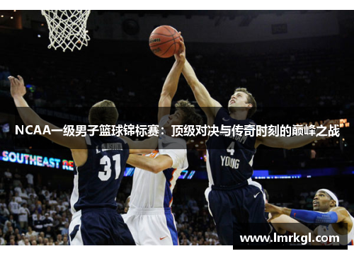NCAA一级男子篮球锦标赛:顶级对决与传奇时刻的巅峰之战 NCAA一级男子篮球锦标赛:顶级对决与传奇时刻的巅峰之战