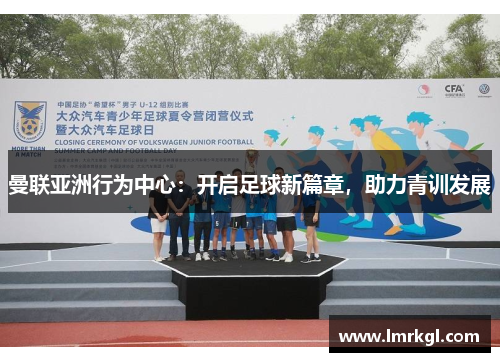 曼联亚洲行为中心:开启足球新篇章,助力青训发展 曼联亚洲行为中心:开启足球新篇章,助力青训发展
