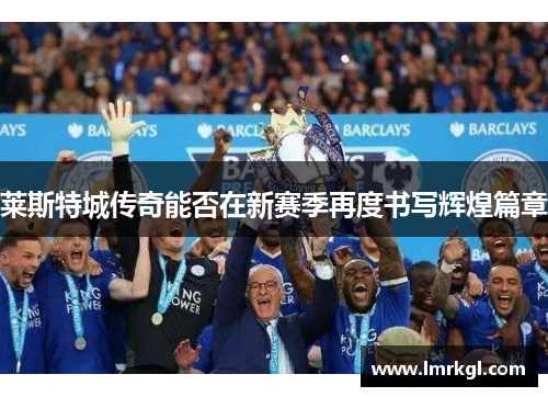 莱斯特城传奇能否在新赛季再度书写辉煌篇章 莱斯特城传奇能否在新赛季再度书写辉煌篇章