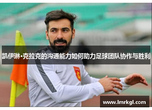 凯伊琳·克拉克的沟通能力如何助力足球团队协作与胜利 凯伊琳·克拉克的沟通能力如何助力足球团队协作与胜利