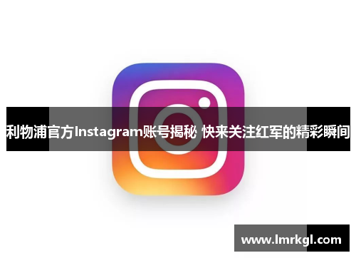 利物浦官方Instagram账号揭秘 快来关注红军的精彩瞬间 利物浦官方Instagram账号揭秘 快来关注红军的精彩瞬间
