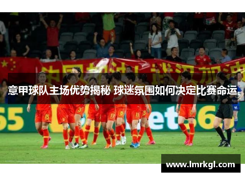 意甲球队主场优势揭秘 球迷氛围如何决定比赛命运 意甲球队主场优势揭秘 球迷氛围如何决定比赛命运