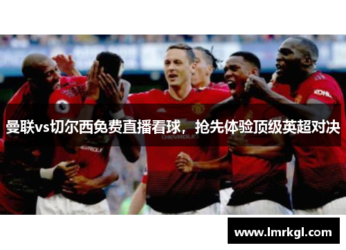 曼联vs切尔西免费直播看球,抢先体验顶级英超对决 曼联vs切尔西免费直播看球,抢先体验顶级英超对决
