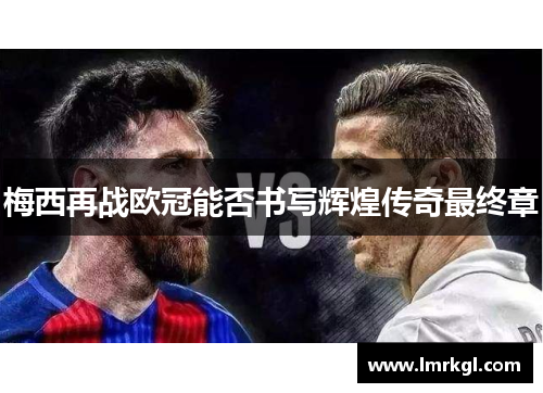 梅西再战欧冠能否书写辉煌传奇最终章 梅西再战欧冠能否书写辉煌传奇最终章